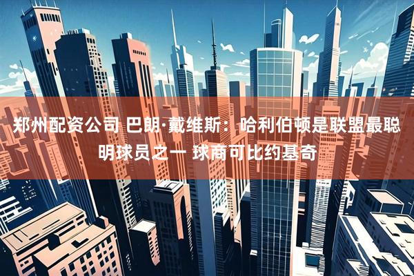 郑州配资公司 巴朗·戴维斯：哈利伯顿是联盟最聪明球员之一 球商可比约基奇