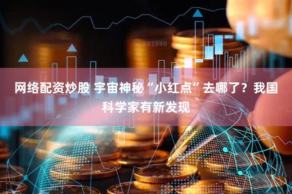 网络配资炒股 宇宙神秘“小红点”去哪了？我国科学家有新发现