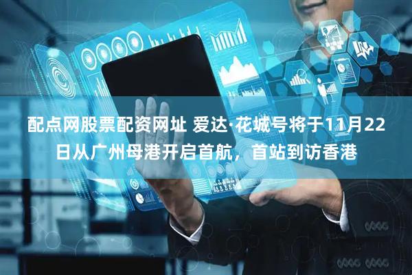 配点网股票配资网址 爱达·花城号将于11月22日从广州母港开启首航，首站到访香港